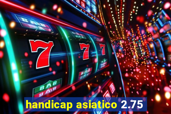 handicap asiatico 2.75